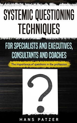 Systemic Questioning Techniques for Specialists and Executives, Consultants and Coaches: The importance of questions in the profession