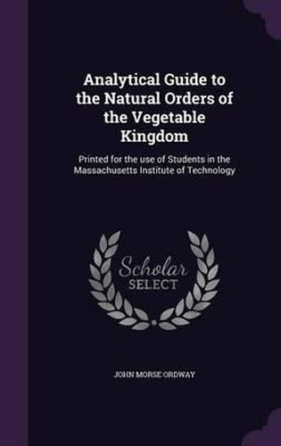 Cover image for Analytical Guide to the Natural Orders of the Vegetable Kingdom: Printed for the Use of Students in the Massachusetts Institute of Technology