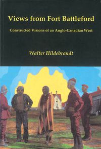 Cover image for Views from Fort Battleford: Constructed Visions of an Anglo-Canadian West