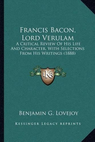 Cover image for Francis Bacon, Lord Verulam: A Critical Review of His Life and Character, with Selections from His Writings (1888)