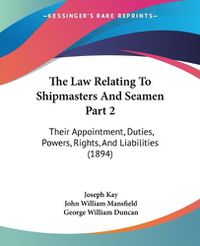 Cover image for The Law Relating to Shipmasters and Seamen Part 2: Their Appointment, Duties, Powers, Rights, and Liabilities (1894)