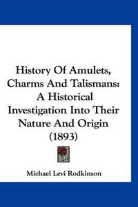 Cover image for History of Amulets, Charms and Talismans: A Historical Investigation Into Their Nature and Origin (1893)