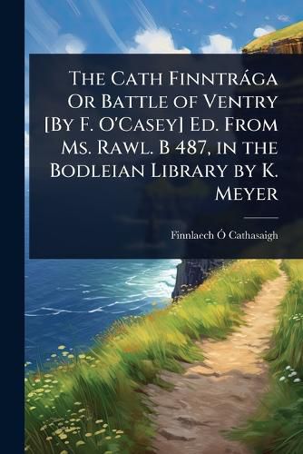 Cover image for The Cath Finntraga Or Battle of Ventry [By F. O'Casey] Ed. From Ms. Rawl. B 487, in the Bodleian Library by K. Meyer