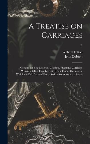 A Treatise on Carriages: Comprehending Coaches, Chariots, Phaetons, Curricles, Whiskies, &c.: Together With Their Proper Harness, in Which the Fair Prices of Every Article Are Accurately Stated; 1