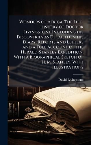 Cover image for Wonders of Africa. The Life-history of Doctor Livingstone Including his Discoveries as Detailed in his Diary, Reports and Letters and a Full Account of the Herald-Stanley Expedition, With a Biographical Sketch of H. M. Stanley. With Illustrations