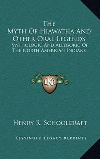 Cover image for The Myth of Hiawatha and Other Oral Legends: Mythologic and Allegoric of the North American Indians