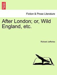 Cover image for After London; Or, Wild England, Etc.