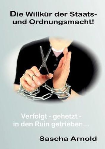 Cover image for Die Willkur der Staats-und Ordnungsmacht!: Verfolgt-gehetzt-in den Ruin getrieben...