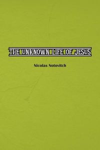 Cover image for The Unknown Life of Jesus Christ: The Original Text of Nicolas Notovitch's 1887 Discovery