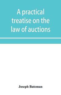 Cover image for A practical treatise on the law of auctions: with forms and directions to auctioneers