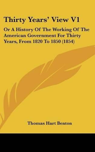 Cover image for Thirty Years' View V1: Or a History of the Working of the American Government for Thirty Years, from 1820 to 1850 (1854)
