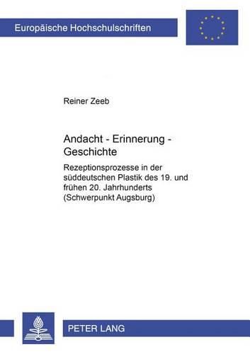 Cover image for Andacht - Erinnerung - Geschichte: Rezeptionsprozesse in Der Sueddeutschen Plastik Des 19. Und Fruehen 20. Jahrhunderts (Schwerpunkt Augsburg)