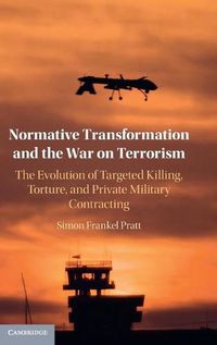 Cover image for Normative Transformation and the War on Terrorism: The Evolution of Targeted Killing, Torture, and Private Military Contracting