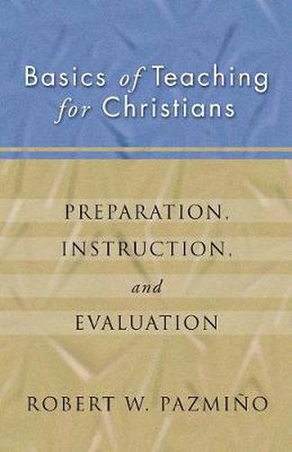 Basics of Teaching for Christians: Preparation, Instruction, Evaluation