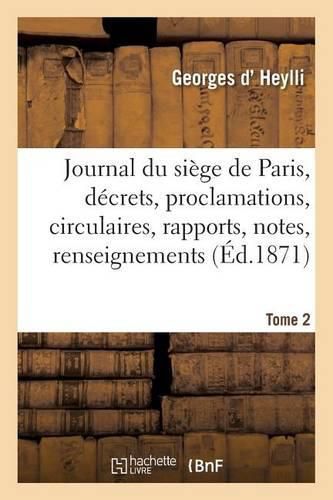 Journal Du Siege de Paris: Decrets, Proclamations, Circulaires, Rapports, Notes, Tome 1: Renseignements, Documents Divers, Officiels Et Autres.