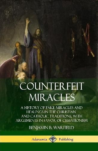 Counterfeit Miracles: A History of Fake Miracles and Healings in the Christian and Catholic Traditions, with Arguments in Favor of Cessationism (Hardcover)