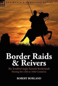 Cover image for Border Raids and Reivers: the Troubled Anglo-Scottish Borderlands During the 13th to 16th Centuries