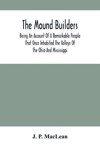 The Mound Builders: Being An Account Of A Remarkable People That Once Inhabited The Valleys Of The Ohio And Mississippi, Together With An Investigation Into The Archaeology Of Butler County, O.