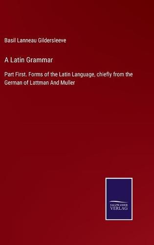 A Latin Grammar: Part First. Forms of the Latin Language, chiefly from the German of Lattman And Muller