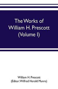 Cover image for The works of William H. Prescott (Volume I): History of the Conquest of Mexico