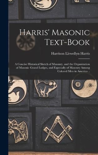 Cover image for Harris' Masonic Text-book; a Concise Historical Sketch of Masonry, and the Organization of Masonic Grand Lodges, and Especially of Masonry Among Colored men in America ..