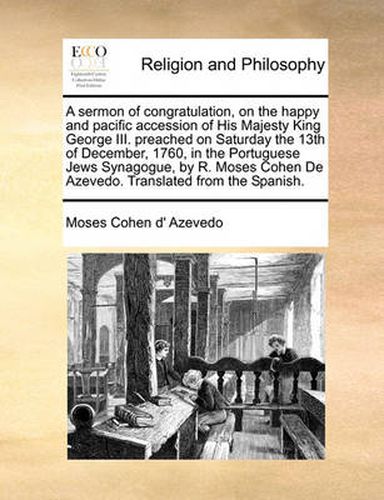 Cover image for A Sermon of Congratulation, on the Happy and Pacific Accession of His Majesty King George III. Preached on Saturday the 13th of December, 1760, in the Portuguese Jews Synagogue, by R. Moses Cohen de Azevedo. Translated from the Spanish.