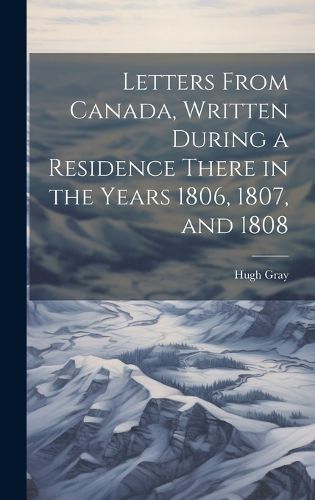 Cover image for Letters From Canada, Written During a Residence There in the Years 1806, 1807, and 1808