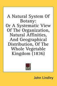 Cover image for A Natural System of Botany: Or a Systematic View of the Organization, Natural Affinities, and Geographical Distribution, of the Whole Vegetable Kingdom (1836)