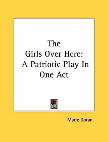 Cover image for The Girls Over Here: A Patriotic Play in One Act