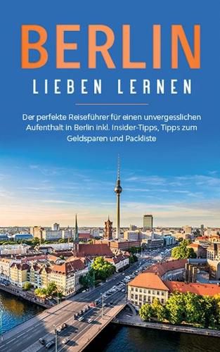 Cover image for Berlin lieben lernen: Der perfekte Reisefuhrer fur einen unvergesslichen Aufenthalt in Berlin inkl. Insider-Tipps, Tipps zum Geldsparen und Packliste