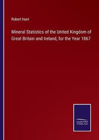 Cover image for Mineral Statistics of the United Kingdom of Great Britain and Ireland, for the Year 1867