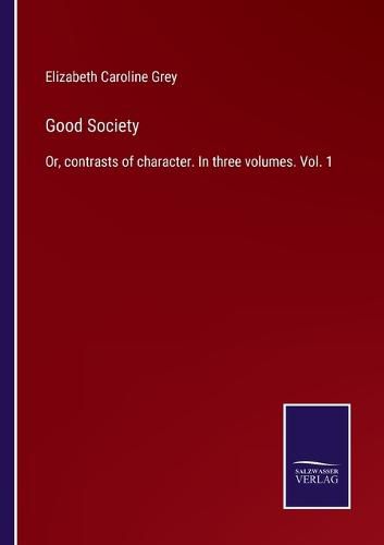 Good Society: Or, contrasts of character. In three volumes. Vol. 1