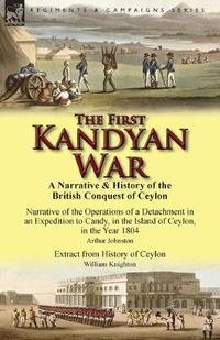 Cover image for The First Kandyan War: A Narrative & History of the British Conquest of Ceylon-Narrative of the Operations of a Detachment in an Expedition T