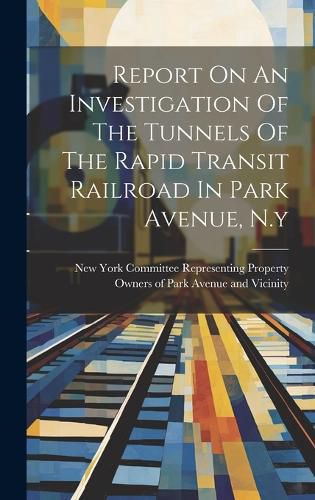 Cover image for Report On An Investigation Of The Tunnels Of The Rapid Transit Railroad In Park Avenue, N.y