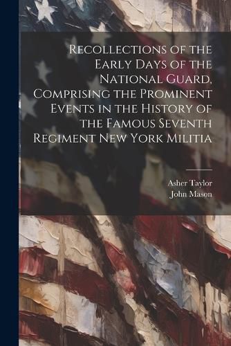 Recollections of the Early Days of the National Guard, Comprising the Prominent Events in the History of the Famous Seventh Regiment New York Militia