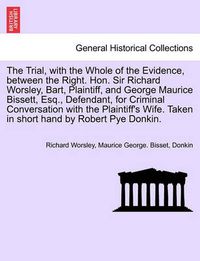 Cover image for The Trial, with the Whole of the Evidence, Between the Right. Hon. Sir Richard Worsley, Bart, Plaintiff, and George Maurice Bissett, Esq., Defendant, for Criminal Conversation with the Plaintiff's Wife. Taken in Short Hand by Robert Pye Donkin.