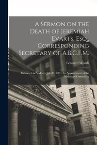 Cover image for A Sermon on the Death of Jeremiah Evarts, Esq., Corresponding Secretary of A.B.C.F.M.: Delivered in Andover July 31, 1831, by Appointment of the Prudential Committee