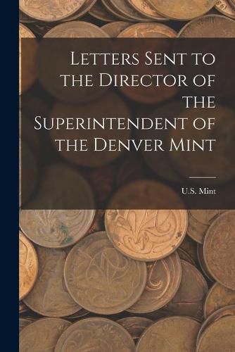 Cover image for Letters Sent to the Director of the Superintendent of the Denver Mint