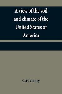 Cover image for A view of the soil and climate of the United States of America: with supplementary remarks upon Florida; on the French colonies on the Mississippi and Ohio, and in Canada; and on the aborigial tribes of America