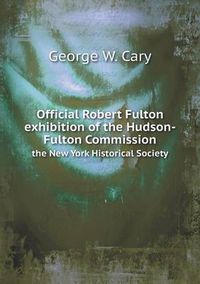 Cover image for Official Robert Fulton exhibition of the Hudson-Fulton Commission the New York Historical Society