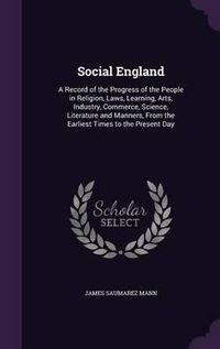 Cover image for Social England: A Record of the Progress of the People in Religion, Laws, Learning, Arts, Industry, Commerce, Science, Literature and Manners, from the Earliest Times to the Present Day