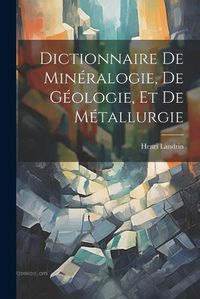 Cover image for Dictionnaire De Mineralogie, De Geologie, Et De Metallurgie