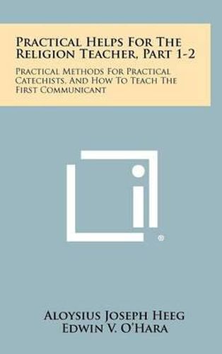 Cover image for Practical Helps for the Religion Teacher, Part 1-2: Practical Methods for Practical Catechists, and How to Teach the First Communicant