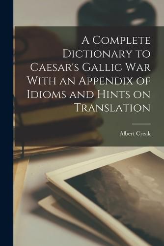 Cover image for A Complete Dictionary to Caesar's Gallic War With an Appendix of Idioms and Hints on Translation