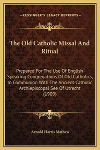 Cover image for The Old Catholic Missal and Ritual: Prepared for the Use of English-Speaking Congregations of Old Catholics, in Communion with the Ancient Catholic Archiepiscopal See of Utrecht (1909)