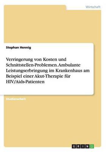 Cover image for Verringerung von Kosten und Schnittstellen-Problemen. Ambulante Leistungserbringung im Krankenhaus am Beispiel einer Akut-Therapie fur HIV/Aids-Patienten