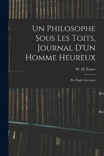 Un Philosophe Sous Les Toits, Journal D'Un Homme Heureux: Par Emile Souvestre