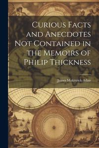 Cover image for Curious Facts and Anecdotes Not Contained in the Memoirs of Philip Thickness