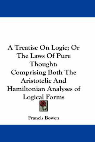 Cover image for A Treatise On Logic; Or The Laws Of Pure Thought: Comprising Both The Aristotelic And Hamiltonian Analyses of Logical Forms