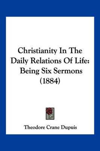 Cover image for Christianity in the Daily Relations of Life: Being Six Sermons (1884)